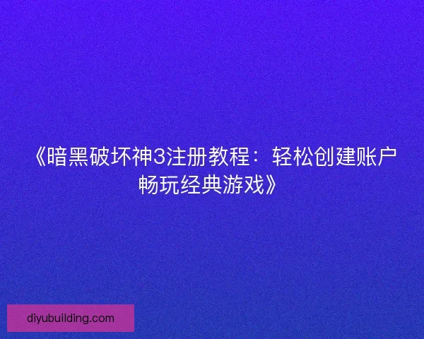 《暗黑破坏神3注册教程：轻松创建账户畅玩经典游戏》