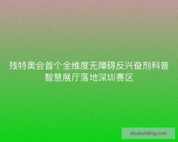 残特奥会首个全维度无障碍反兴奋剂科普智慧展厅落地深圳赛区