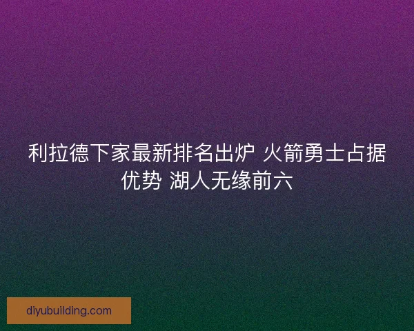 利拉德下家最新排名出炉 火箭勇士占据优势 湖人无缘前六