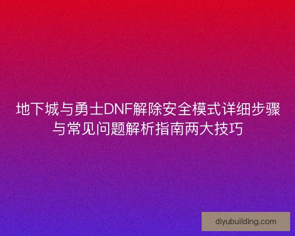地下城与勇士DNF解除安全模式详细步骤与常见问题解析指南两大技巧