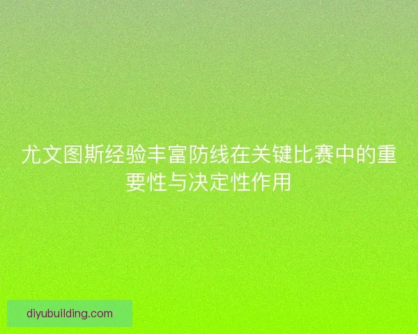 尤文图斯经验丰富防线在关键比赛中的重要性与决定性作用