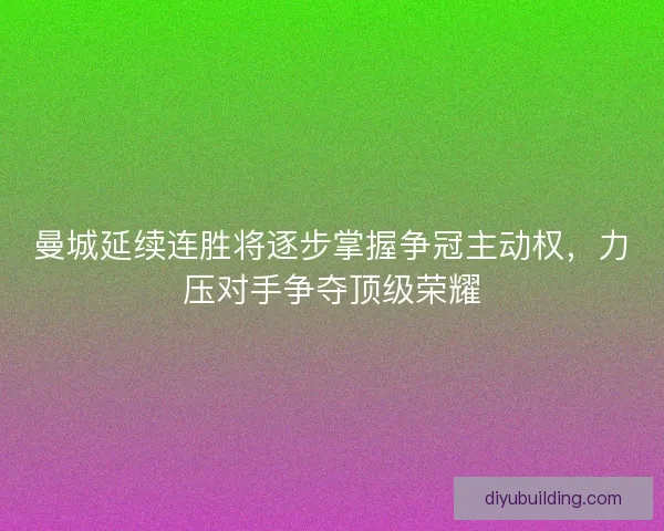 曼城延续连胜将逐步掌握争冠主动权，力压对手争夺顶级荣耀