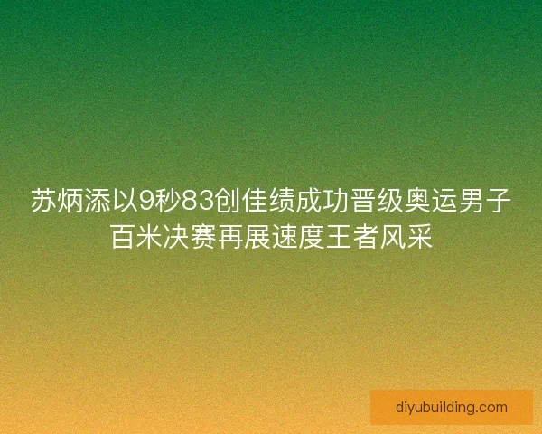 苏炳添以9秒83创佳绩成功晋级奥运男子百米决赛再展速度王者风采