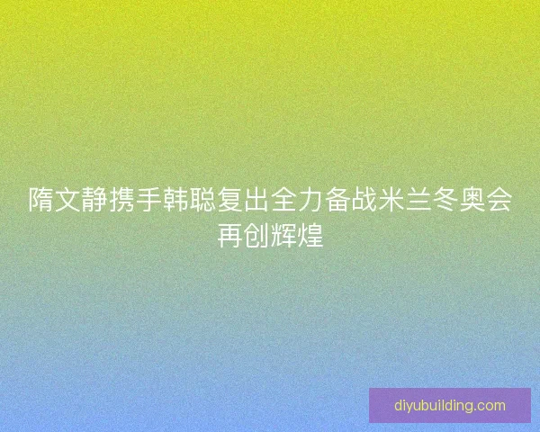 隋文静携手韩聪复出全力备战米兰冬奥会再创辉煌