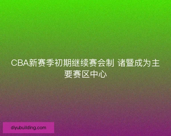 CBA新赛季初期继续赛会制 诸暨成为主要赛区中心